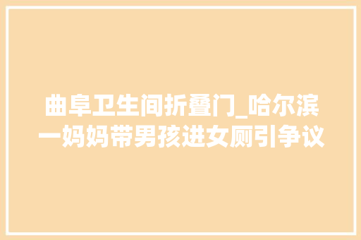 曲阜卫生间折叠门_哈尔滨一妈妈带男孩进女厕引争议实探上海第三卫生间现状