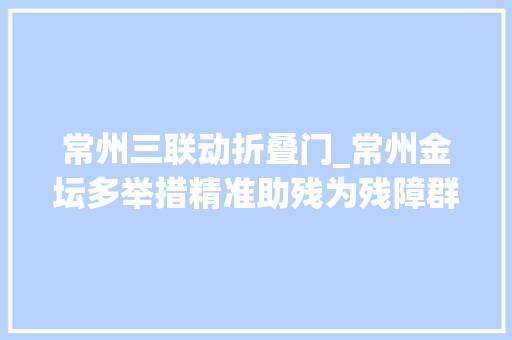 常州三联动折叠门_常州金坛多举措精准助残为残障群众撑起关爱伞