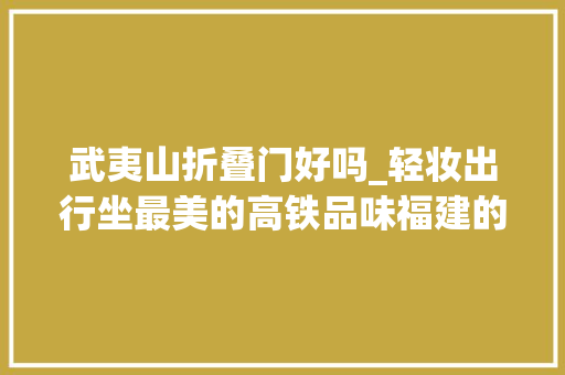 武夷山折叠门好吗_轻妆出行坐最美的高铁品味福建的古文化
