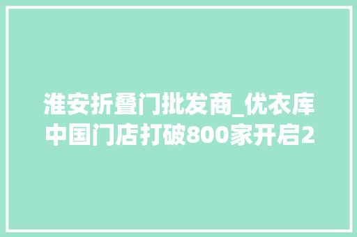 淮安折叠门批发商_优衣库中国门店打破800家开启2021年幸福特惠购6折起