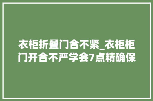 衣柜折叠门合不紧_衣柜柜门开合不严学会7点精确保养技巧衣柜稳固耐用久用如新