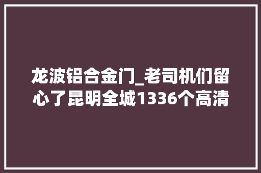 龙波铝合金门_老司机们留心了昆明全城1336个高清电子眼盯住你切切别存侥幸心理