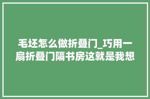 毛坯怎么做折叠门_巧用一扇折叠门隔书房这就是我想要的摩登美式