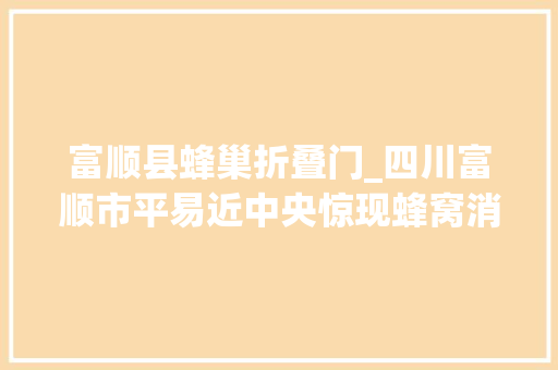 富顺县蜂巢折叠门_四川富顺市平易近中央惊现蜂窝消防2分钟取下野外放生