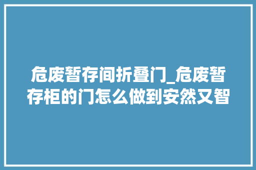 危废暂存间折叠门_危废暂存柜的门怎么做到安然又智能