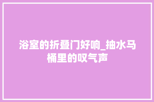 浴室的折叠门好响_抽水马桶里的叹气声