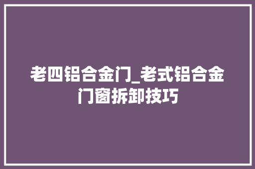 老四铝合金门_老式铝合金门窗拆卸技巧