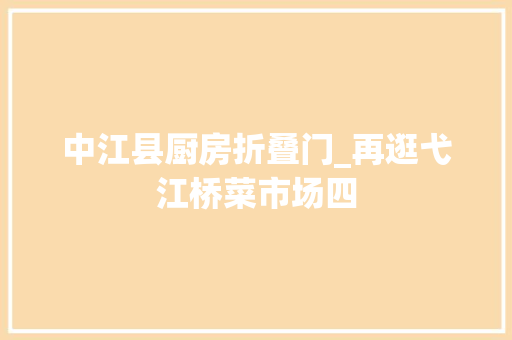 中江县厨房折叠门_再逛弋江桥菜市场四