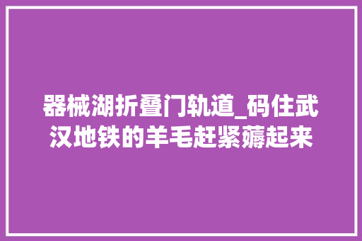 器械湖折叠门轨道_码住武汉地铁的羊毛赶紧薅起来