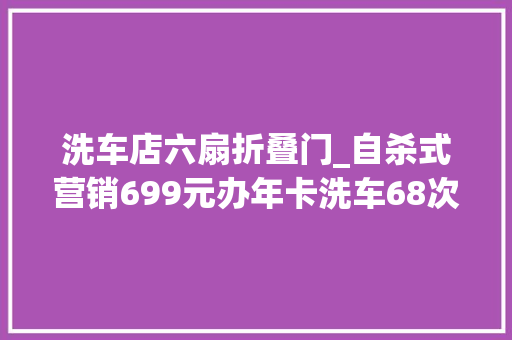 洗车店六扇折叠门_自杀式营销699元办年卡洗车68次退却撤退全款成都这家车行10个月就被洗垮了