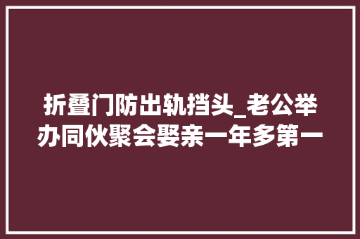 折叠门防出轨挡头_老公举办同伙聚会娶亲一年多第一次带她出现大年夜家面前