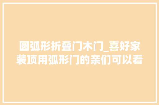 圆弧形折叠门木门_喜好家装顶用弧形门的亲们可以看过来福州家装