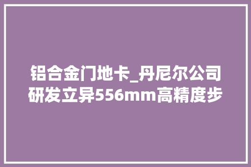 铝合金门地卡_丹尼尔公司研发立异556mm高精度步枪
