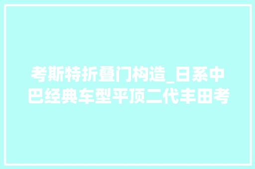 考斯特折叠门构造_日系中巴经典车型平顶二代丰田考斯特还记得吗现在相当少见了