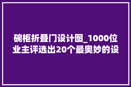 碗柜折叠门设计图_1000位业主评选出20个最奥妙的设计别等入住后才后悔莫及
