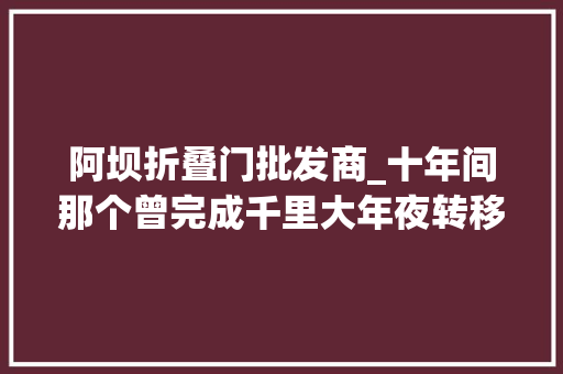 阿坝折叠门批发商_十年间那个曾完成千里大年夜转移的阿坝缧绁已安家德阳