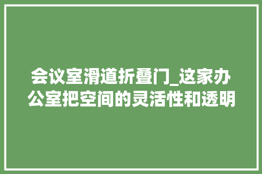 会议室滑道折叠门_这家办公室把空间的灵活性和透明度表现地淋漓尽致