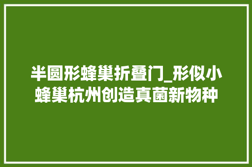 半圆形蜂巢折叠门_形似小蜂巢杭州创造真菌新物种