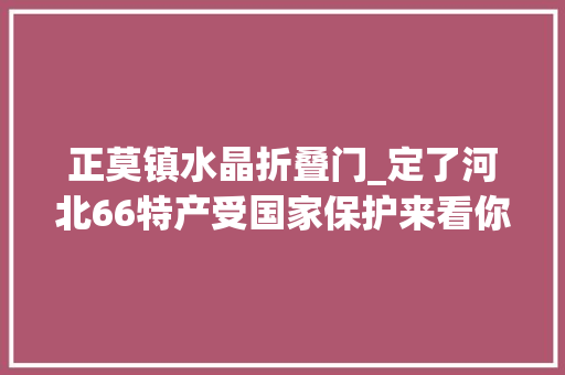 正莫镇水晶折叠门_定了河北66特产受国家保护来看你的家乡是什么