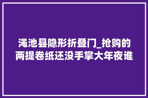 渑池县隐形折叠门_抢购的两提卷纸还没手掌大年夜谁在兜售小人国用品