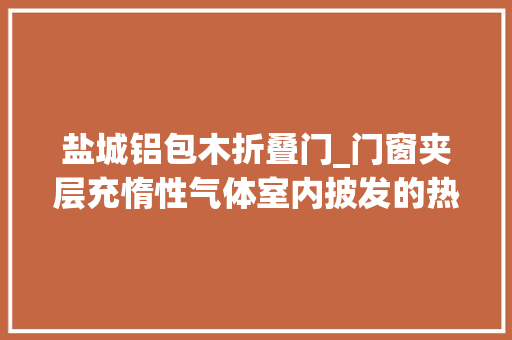 盐城铝包木折叠门_门窗夹层充惰性气体室内披发的热量能收受接收这个幼儿园冬暖夏凉