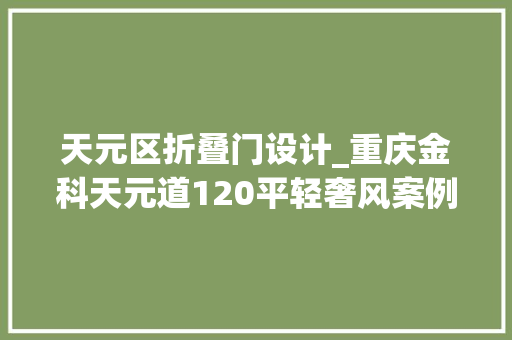 天元区折叠门设计_重庆金科天元道120平轻奢风案例爱宅装饰佳作赏析