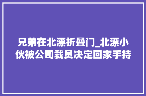兄弟在北漂折叠门_北漂小伙被公司裁员决定回家手持婚纱照一路忐忑进家一幕暖心
