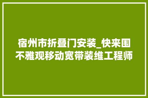 宿州市折叠门安装_快来围不雅观移动宽带装维工程师的花样工位