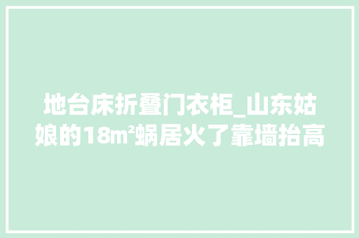 地台床折叠门衣柜_山东姑娘的18㎡蜗居火了靠墙抬高75厘米地台当床因太舒适走红