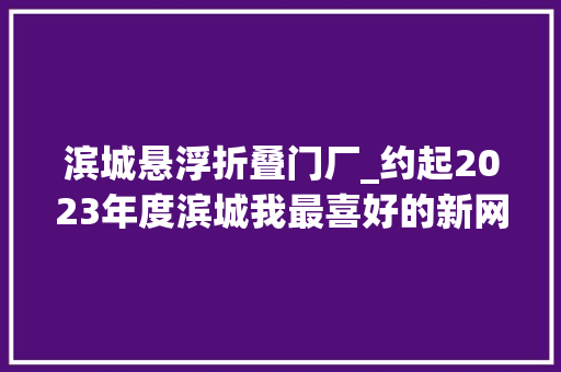 滨城悬浮折叠门厂_约起2023年度滨城我最喜好的新网红打卡地来啦