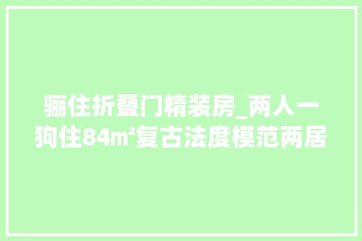 骊住折叠门精装房_两人一狗住84㎡复古法度模范两居室享受暖光下的温馨文雅