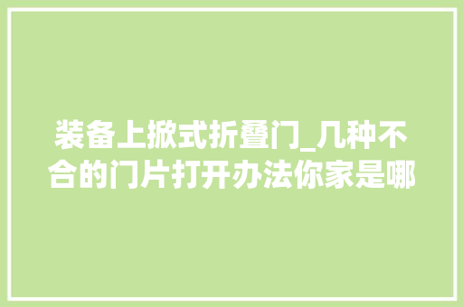 装备上掀式折叠门_几种不合的门片打开办法你家是哪种 实木门