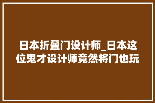 日本折叠门设计师_日本这位鬼才设计师竟然将门也玩出了新花样浇花种草可还行