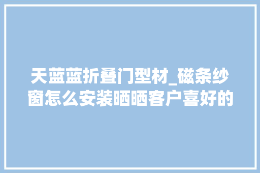 天蓝蓝折叠门型材_磁条纱窗怎么安装晒晒客户喜好的十大年夜纱窗品牌