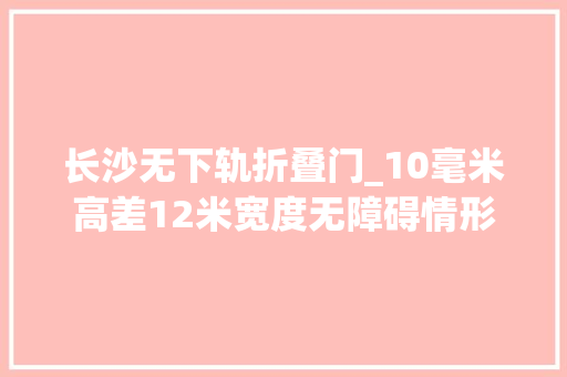 长沙无下轨折叠门_10毫米高差12米宽度无障碍情形培植就在分毫间