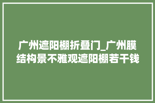 广州遮阳棚折叠门_广州膜结构景不雅观遮阳棚若干钱广州膜结构景不雅观遮阳棚价格成分分析
