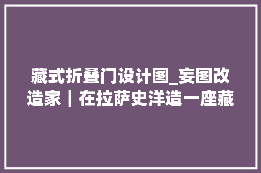 藏式折叠门设计图_妄图改造家｜在拉萨史洋造一座藏式阳光城