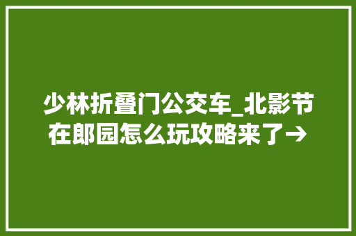 少林折叠门公交车_北影节在郎园怎么玩攻略来了→