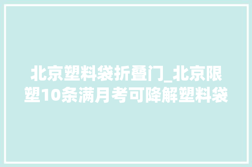 北京塑料袋折叠门_北京限塑10条满月考可降解塑料袋止步于大年夜商超连锁店