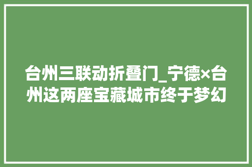 台州三联动折叠门_宁德×台州这两座宝藏城市终于梦幻联动啦暑期学生优惠活动免费3折
