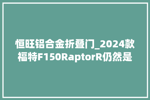 恒旺铝合金折叠门_2024款福特F150RaptorR仍然是最终机械