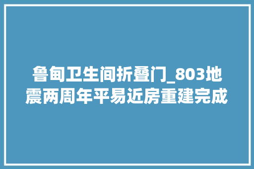 鲁甸卫生间折叠门_803地震两周年平易近房重建完成特色吸引力并重
