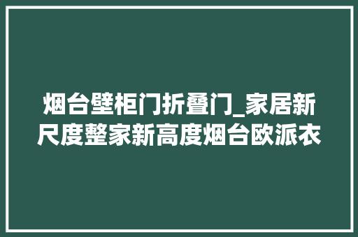 烟台壁柜门折叠门_家居新尺度整家新高度烟台欧派衣柜高颜整家20宣告会