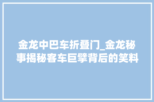 金龙中巴车折叠门_金龙秘事揭秘客车巨擘背后的笑料与泪点