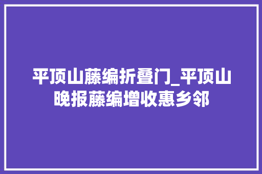 平顶山藤编折叠门_平顶山晚报藤编增收惠乡邻