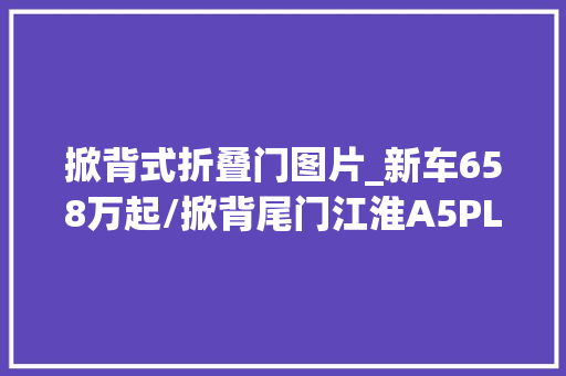 掀背式折叠门图片_新车658万起/掀背尾门江淮A5PLUS实拍帝豪/艾瑞泽5同级