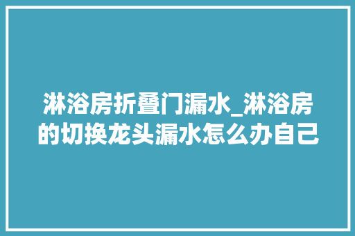 淋浴房折叠门漏水_淋浴房的切换龙头漏水怎么办自己着手应该若何处理龙头漏水