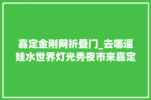 嘉定金刚网折叠门_去哪遛娃水世界灯光秀夜市来嘉定这里酷爽一夏