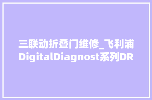 三联动折叠门维修_飞利浦DigitalDiagnost系列DR故障维修