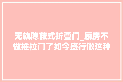 无轨隐蔽式折叠门_厨房不做推拉门了如今盛行做这种做法实用又高级